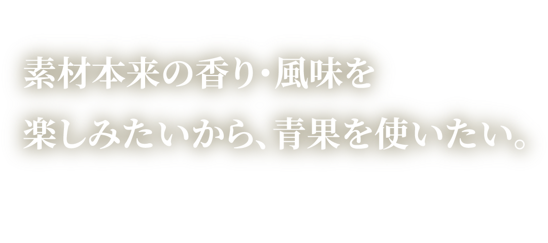 素材本来の香り･風味を楽しみたいから､青果を使いたい｡